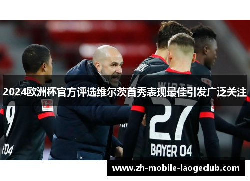 2024欧洲杯官方评选维尔茨首秀表现最佳引发广泛关注